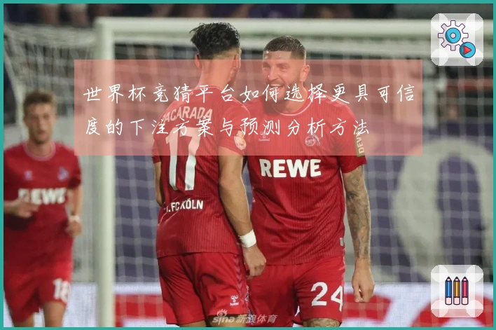 世界杯竞猜平台如何选择更具可信度的下注方案与预测分析方法