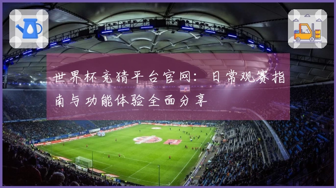 世界杯竞猜平台官网：日常观赛指南与功能体验全面分享