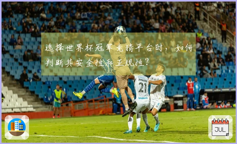 选择世界杯冠军竞猜平台时，如何判断其安全性和正规性？