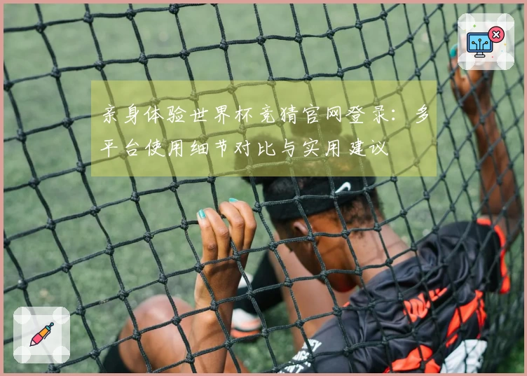 亲身体验世界杯竞猜官网登录:多平台使用细节对比与实用建议