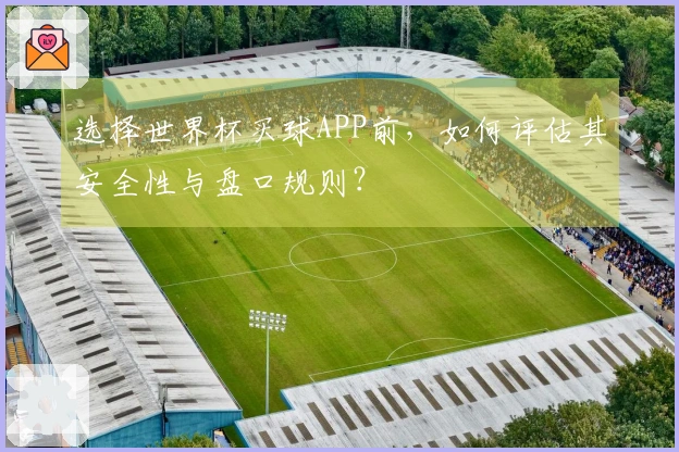 选择世界杯买球APP前，如何评估其安全性与盘口规则？