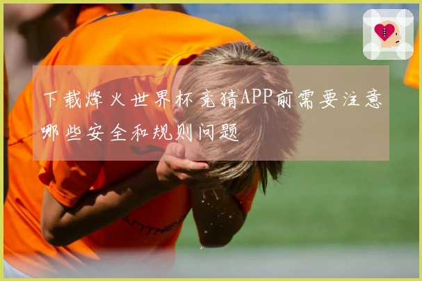 下载烽火世界杯竞猜APP前需要注意哪些安全和规则问题