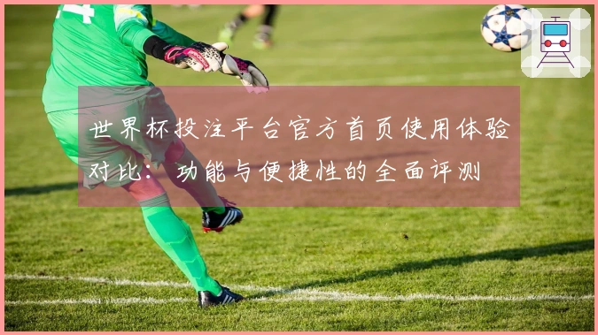 世界杯投注平台官方首页使用体验对比：功能与便捷性的全面评测