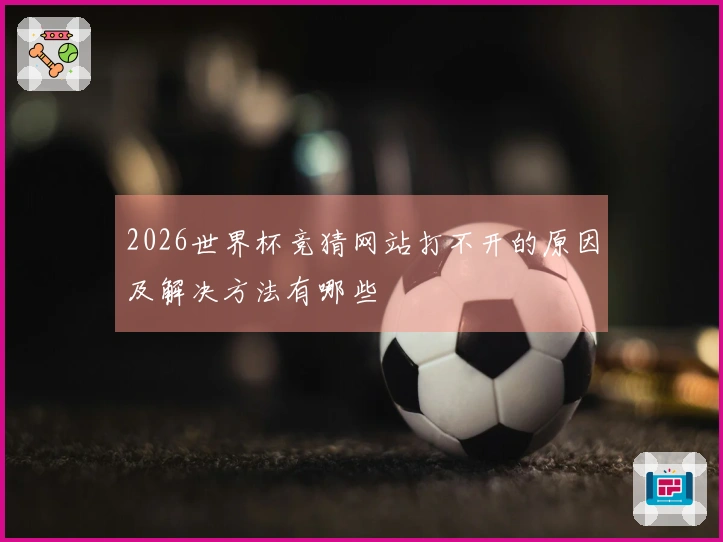 2026世界杯竞猜网站打不开的原因及解决方法有哪些