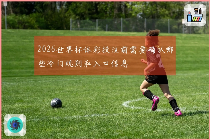 2026世界杯体彩投注前需要确认哪些冷门规则和入口信息