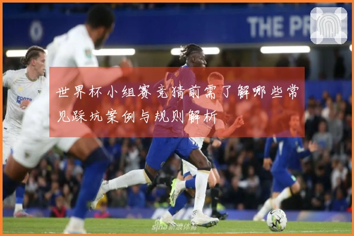 世界杯小组赛竞猜前需了解哪些常见踩坑案例与规则解析