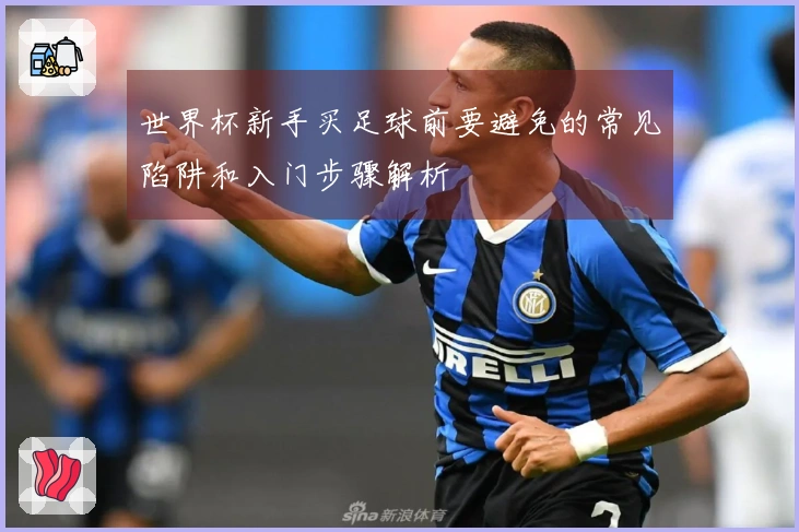 世界杯新手买足球前要避免的常见陷阱和入门步骤解析
