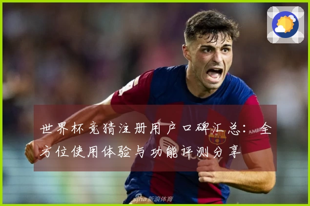 世界杯竞猜注册用户口碑汇总:全方位使用体验与功能评测分享