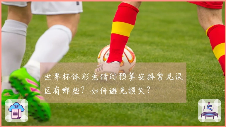 世界杯体彩竞猜时预算安排常见误区有哪些?如何避免损失?