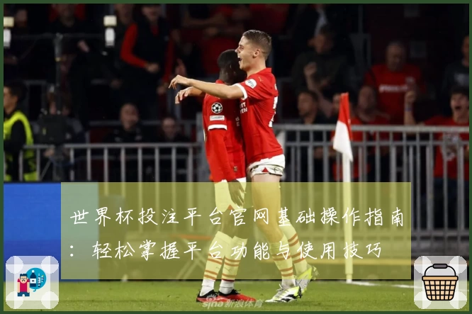 世界杯投注平台官网基础操作指南：轻松掌握平台功能与使用技巧