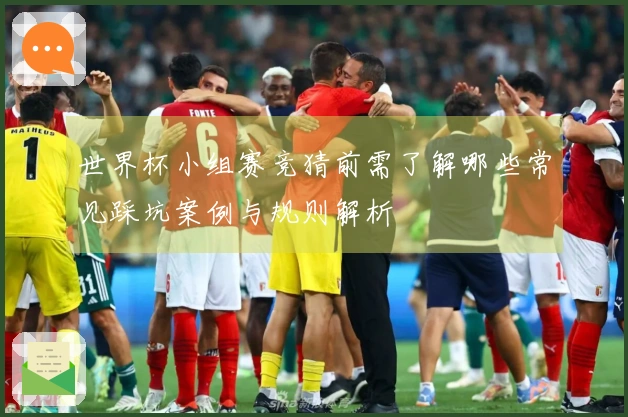 世界杯小组赛竞猜前需了解哪些常见踩坑案例与规则解析