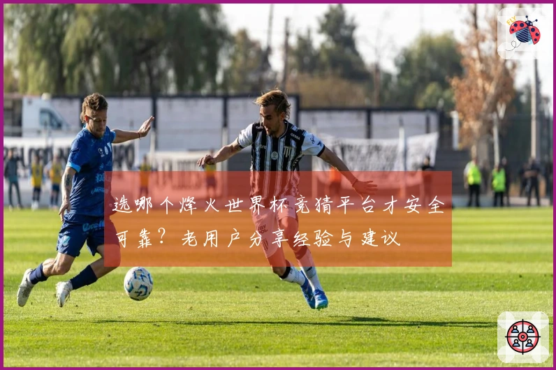 选哪个烽火世界杯竞猜平台才安全可靠？老用户分享经验与建议
