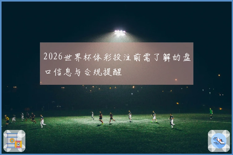 2026世界杯体彩投注前需了解的盘口信息与合规提醒