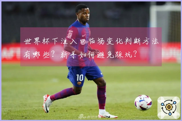 世界杯下注入口临场变化判断方法有哪些?新手如何避免踩坑?