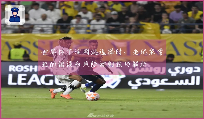 世界杯下注网站选择时，老玩家常犯的错误和风险控制技巧解析