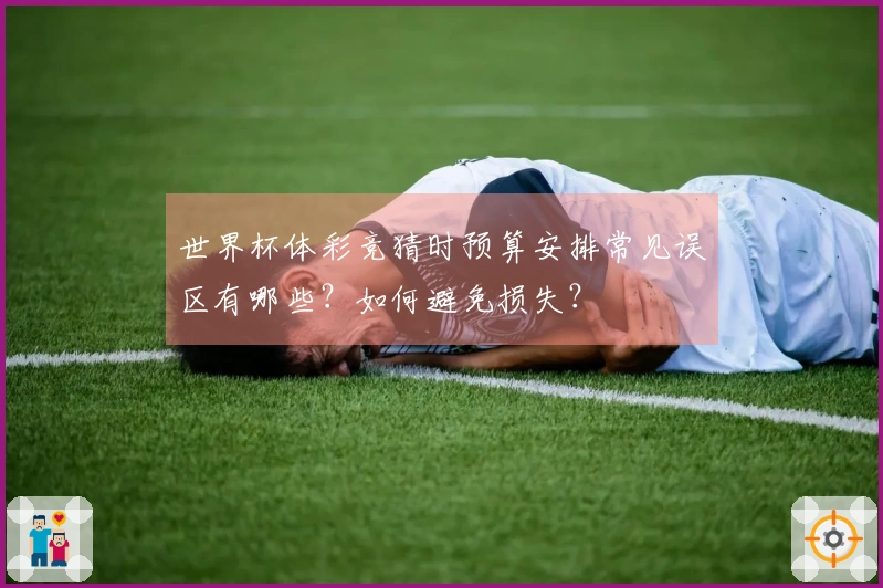 世界杯体彩竞猜时预算安排常见误区有哪些？如何避免损失？