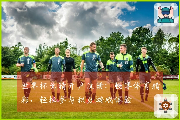 世界杯竞猜开户注册:畅享体育精彩,轻松参与积分游戏体验