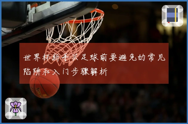 世界杯新手买足球前要避免的常见陷阱和入门步骤解析