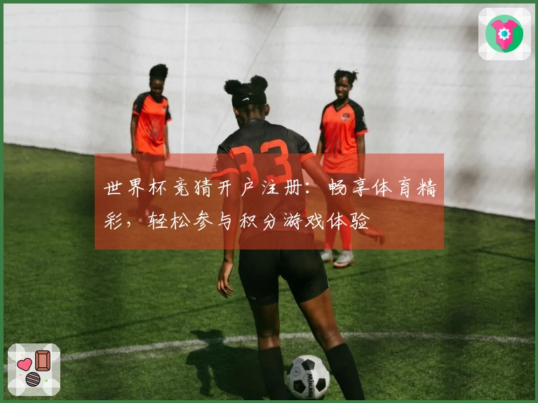 世界杯竞猜开户注册：畅享体育精彩，轻松参与积分游戏体验