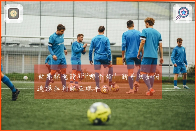 世界杯竞猜APP哪个好？新手该如何选择和判断正规平台？