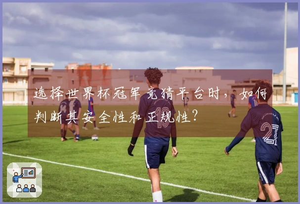 选择世界杯冠军竞猜平台时，如何判断其安全性和正规性？