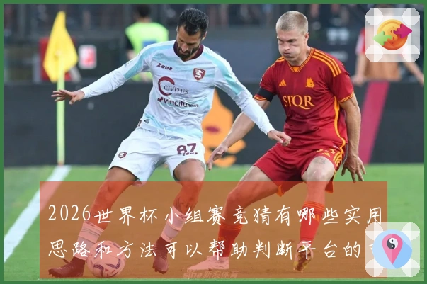 2026世界杯小组赛竞猜有哪些实用思路和方法可以帮助判断平台的可靠性
