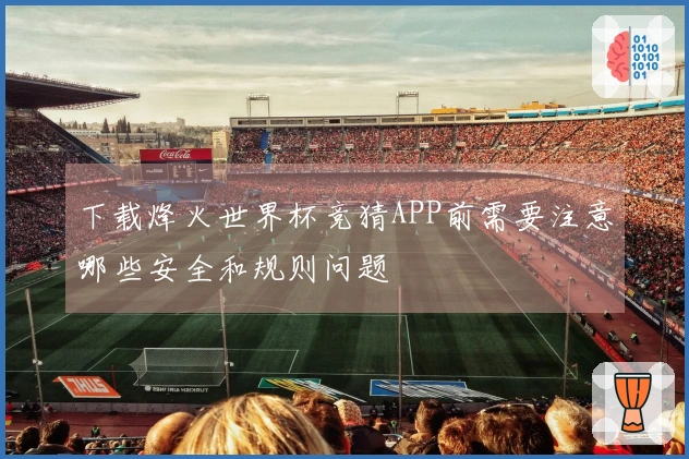 下载烽火世界杯竞猜APP前需要注意哪些安全和规则问题