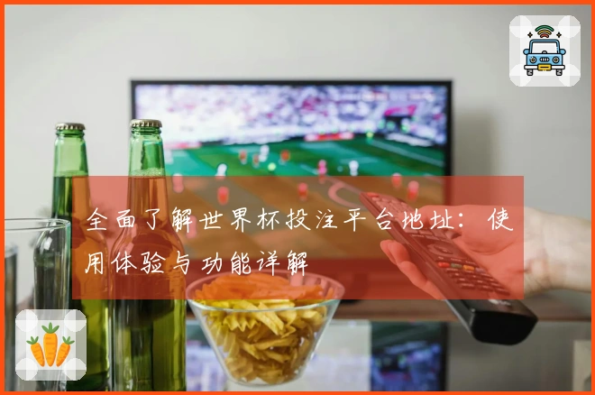 全面了解世界杯投注平台地址：使用体验与功能详解