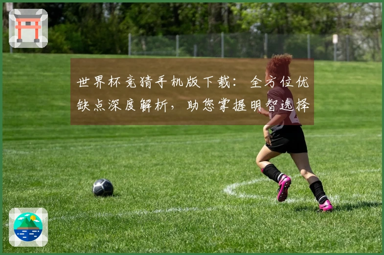 世界杯竞猜手机版下载:全方位优缺点深度解析,助您掌握明智选择