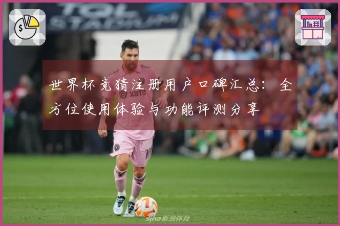 世界杯竞猜注册用户口碑汇总：全方位使用体验与功能评测分享