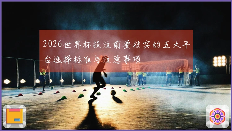 2026世界杯投注前要核实的五大平台选择标准与注意事项