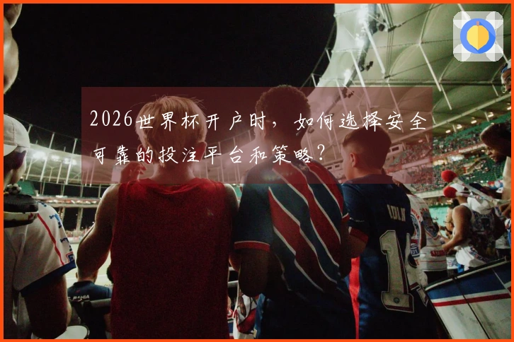 2026世界杯开户时，如何选择安全可靠的投注平台和策略？