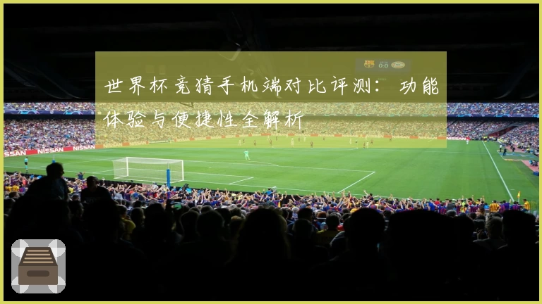 世界杯竞猜手机端对比评测：功能体验与便捷性全解析