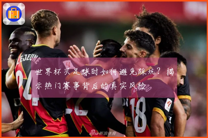 世界杯买足球时如何避免踩坑？揭示热门赛事背后的真实风险