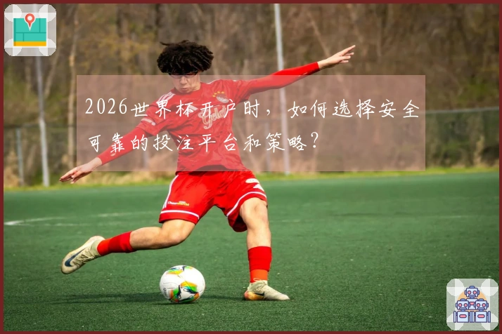 2026世界杯开户时，如何选择安全可靠的投注平台和策略？
