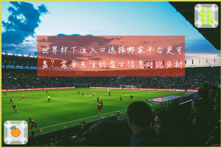 世界杯下注入口选择哪家平台更可靠?需要关注的盘口信息对比分析