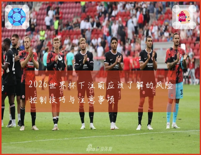 2026世界杯下注前应该了解的风险控制技巧与注意事项