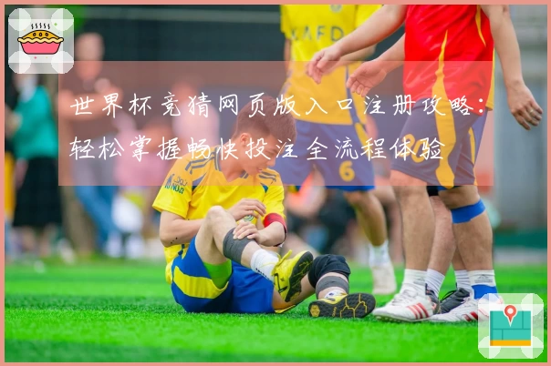 世界杯竞猜网页版入口注册攻略：轻松掌握畅快投注全流程体验