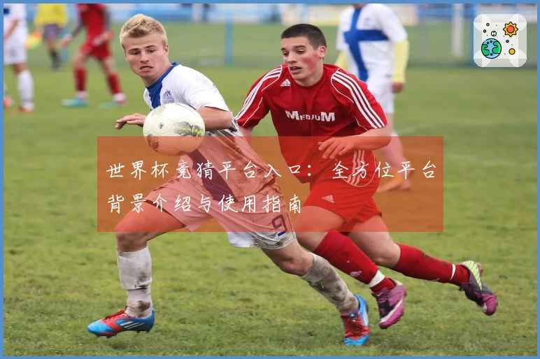 世界杯竞猜平台入口:全方位平台背景介绍与使用指南
