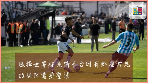 选择世界杯竞猜平台时有哪些常见的误区需要警惕