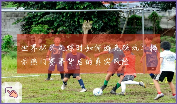 世界杯买足球时如何避免踩坑?揭示热门赛事背后的真实风险