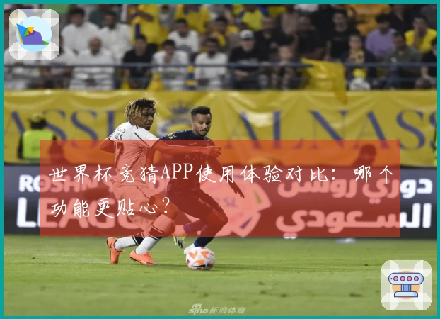世界杯竞猜APP使用体验对比：哪个功能更贴心？